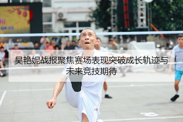 吴艳妮战报聚焦赛场表现突破成长轨迹与未来竞技期待