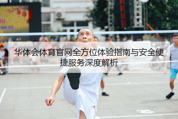 华体会体育官网全方位体验指南与安全便捷服务深度解析