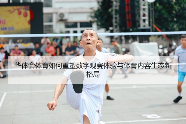 华体会体育如何重塑数字观赛体验与体育内容生态新格局