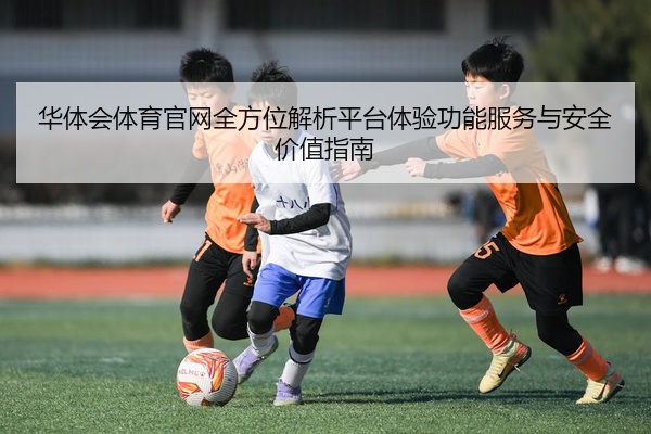 华体会体育官网全方位解析平台体验功能服务与安全价值指南