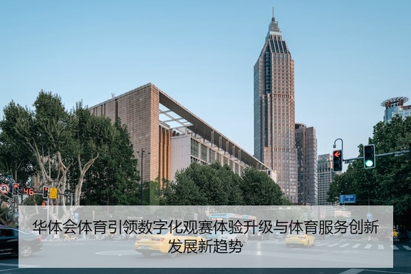 华体会体育引领数字化观赛体验升级与体育服务创新发展新趋势